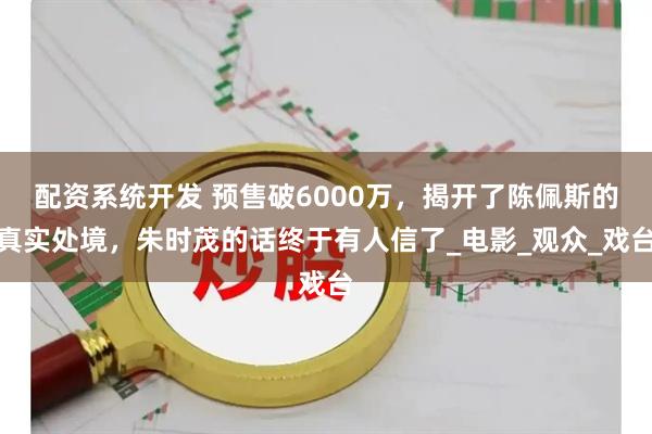 配资系统开发 预售破6000万，揭开了陈佩斯的真实处境，朱时茂的话终于有人信了_电影_观众_戏台