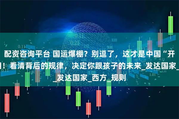 配资咨询平台 国运爆棚？别逗了，这才是中国“开挂”的真相！看清背后的规律，决定你跟孩子的未来_发达国家_西方_规则