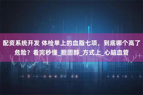 配资系统开发 体检单上的血脂七项，到底哪个高了危险？看完秒懂_胆固醇_方式上_心脑血管