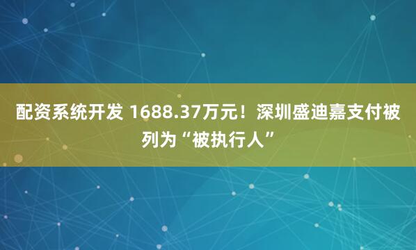 配资系统开发 1688.37万元！深圳盛迪嘉支付被列为“被执行人”