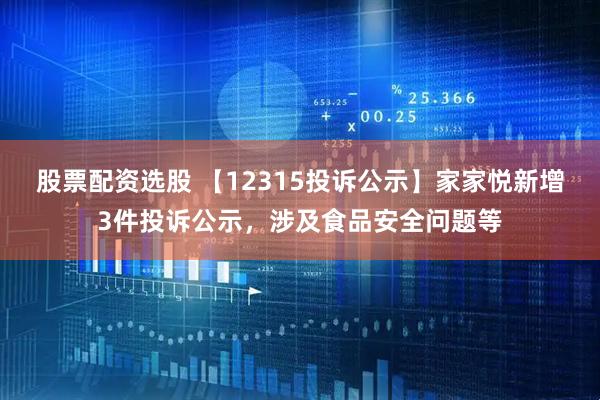 股票配资选股 【12315投诉公示】家家悦新增3件投诉公示，涉及食品安全问题等