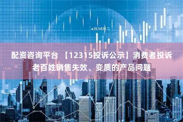 配资咨询平台 【12315投诉公示】消费者投诉老百姓销售失效、变质的产品问题