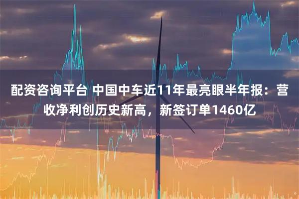 配资咨询平台 中国中车近11年最亮眼半年报：营收净利创历史新高，新签订单1460亿