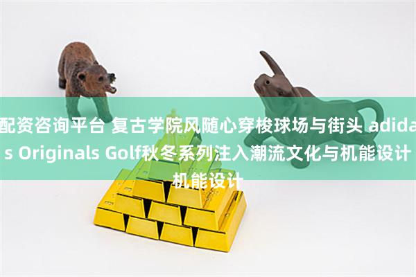 配资咨询平台 复古学院风随心穿梭球场与街头 adidas Originals Golf秋冬系列注入潮流文化与机能设计