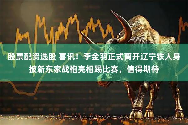 股票配资选股 喜讯！李金羽正式离开辽宁铁人身披新东家战袍亮相踢比赛，值得期待