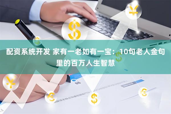 配资系统开发 家有一老如有一宝：10句老人金句里的百万人生智慧