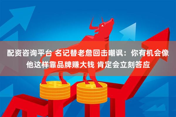 配资咨询平台 名记替老詹回击嘲讽：你有机会像他这样靠品牌赚大钱 肯定会立刻答应