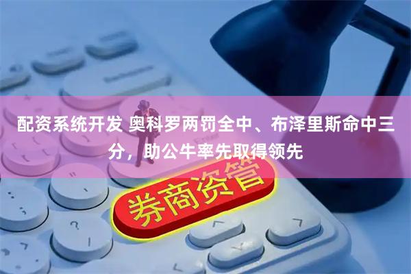 配资系统开发 奥科罗两罚全中、布泽里斯命中三分，助公牛率先取得领先