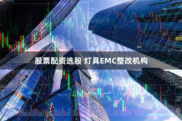 股票配资选股 灯具EMC整改机构
