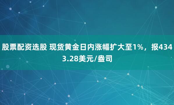 股票配资选股 现货黄金日内涨幅扩大至1%，报4343.28美元/盎司