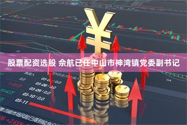 股票配资选股 佘航已任中山市神湾镇党委副书记