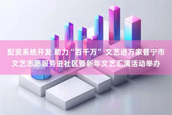 配资系统开发 助力“百千万” 文艺进万家普宁市文艺志愿服务进社区暨新年文艺汇演活动举办