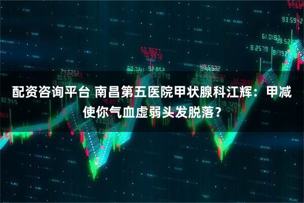 配资咨询平台 南昌第五医院甲状腺科江辉：甲减使你气血虚弱头发脱落？