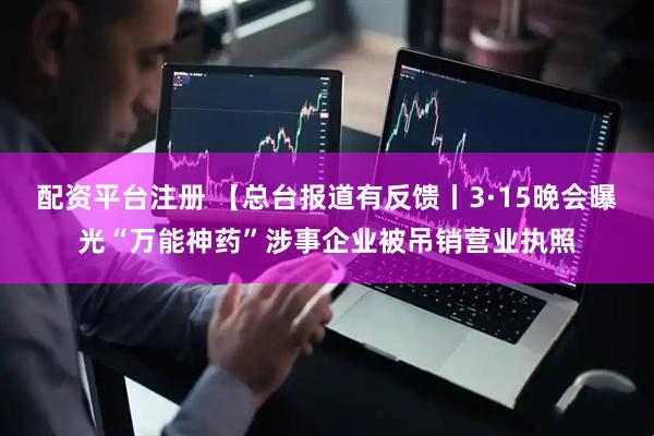 配资平台注册 【总台报道有反馈丨3·15晚会曝光“万能神药”涉事企业被吊销营业执照