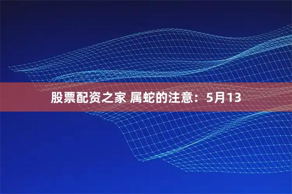 股票配资之家 属蛇的注意：5月13