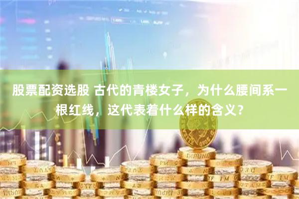 股票配资选股 古代的青楼女子，为什么腰间系一根红线，这代表着什么样的含义？