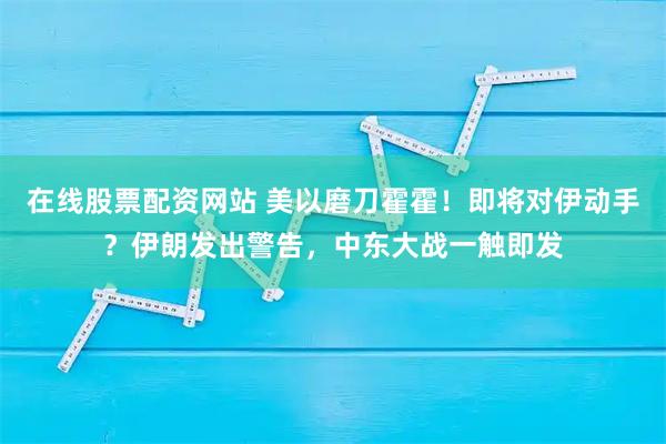 在线股票配资网站 美以磨刀霍霍！即将对伊动手？伊朗发出警告，中东大战一触即发